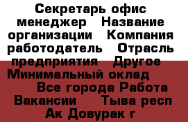 Секретарь/офис-менеджер › Название организации ­ Компания-работодатель › Отрасль предприятия ­ Другое › Минимальный оклад ­ 19 000 - Все города Работа » Вакансии   . Тыва респ.,Ак-Довурак г.